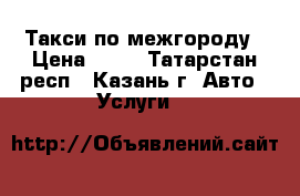 Такси по межгороду › Цена ­ 15 - Татарстан респ., Казань г. Авто » Услуги   